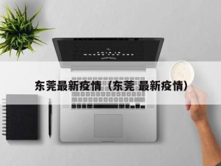 东莞最新疫情（东莞 最新疫情）
