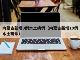 内蒙古新增9例本土病例（内蒙古新增19例本土确诊）