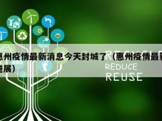 惠州疫情最新消息今天封城了（惠州疫情最新进展）