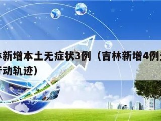 吉林新增本土无症状3例（吉林新增4例无症状行动轨迹）