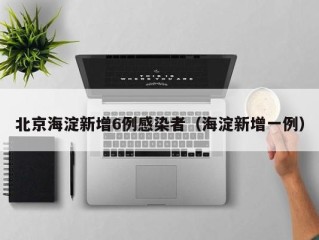 北京海淀新增6例感染者（海淀新增一例）