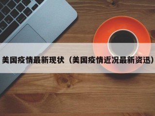 美国疫情最新现状（美国疫情近况最新资迅）