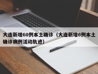 大连新增60例本土确诊（大连新增6例本土确诊病例活动轨迹）