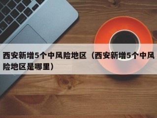 西安新增5个中风险地区（西安新增5个中风险地区是哪里）