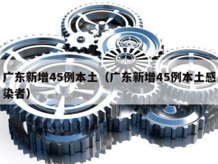 广东新增45例本土（广东新增45例本土感染者）