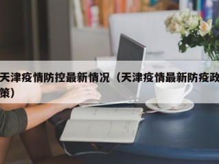 天津疫情防控最新情况（天津疫情最新防疫政策）