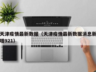 天津疫情最新数据（天津疫情最新数据消息新增921）