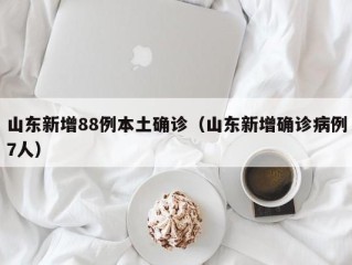 山东新增88例本土确诊（山东新增确诊病例7人）