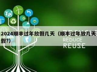 2024顺丰过年放假几天（顺丰过年放几天假?）