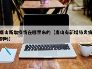唐山新增疫情在哪里来的（唐山有新增肺炎病例吗）