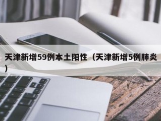 天津新增59例本土阳性（天津新增5例肺炎）