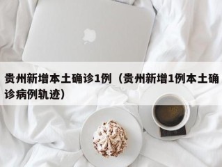 贵州新增本土确诊1例（贵州新增1例本土确诊病例轨迹）