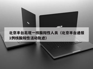 北京丰台出现一核酸阳性人员（北京丰台通报1例核酸阳性活动轨迹）