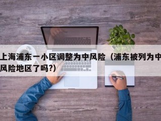 上海浦东一小区调整为中风险（浦东被列为中风险地区了吗?）