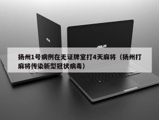 扬州1号病例在无证牌室打4天麻将（扬州打麻将传染新型冠状病毒）